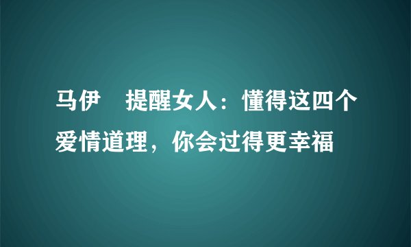 马伊琍提醒女人：懂得这四个爱情道理，你会过得更幸福