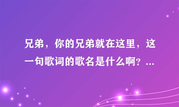 兄弟，你的兄弟就在这里，这一句歌词的歌名是什么啊？还有歌词