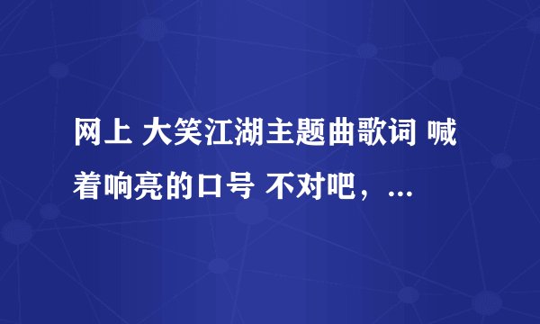 网上 大笑江湖主题曲歌词 喊着响亮的口号 不对吧，应该是喊着 像样 的口号。
