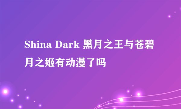Shina Dark 黑月之王与苍碧月之姬有动漫了吗