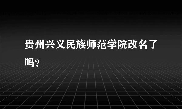 贵州兴义民族师范学院改名了吗？