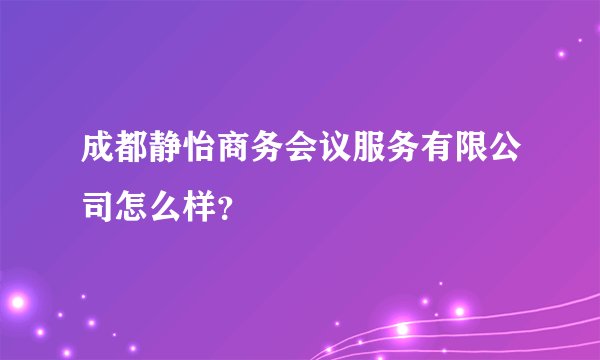 成都静怡商务会议服务有限公司怎么样？