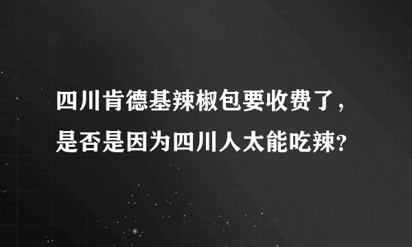 四川肯德基辣椒包要收费了，是否是因为四川人太能吃辣？
