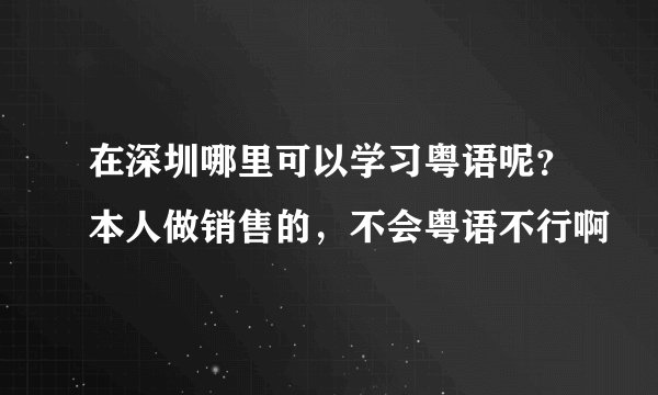 在深圳哪里可以学习粤语呢？本人做销售的，不会粤语不行啊