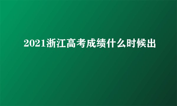 2021浙江高考成绩什么时候出