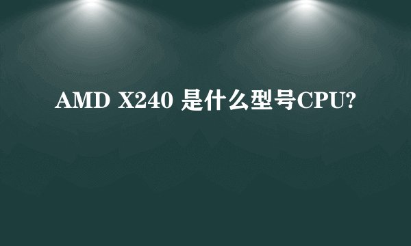 AMD X240 是什么型号CPU?