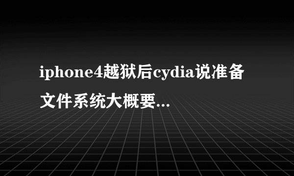 iphone4越狱后cydia说准备文件系统大概要多长时间