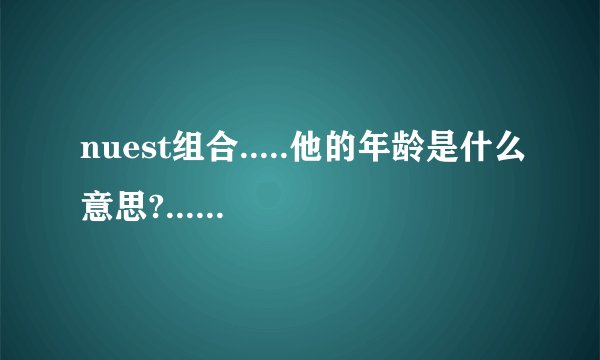 nuest组合.....他的年龄是什么意思?....nuest组合全是这样.