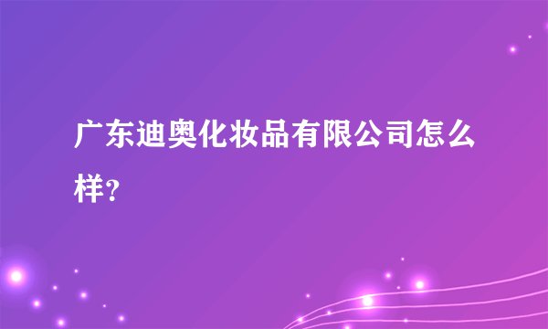 广东迪奥化妆品有限公司怎么样？