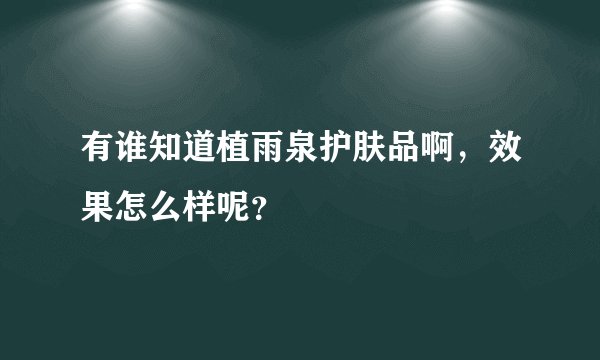 有谁知道植雨泉护肤品啊，效果怎么样呢？