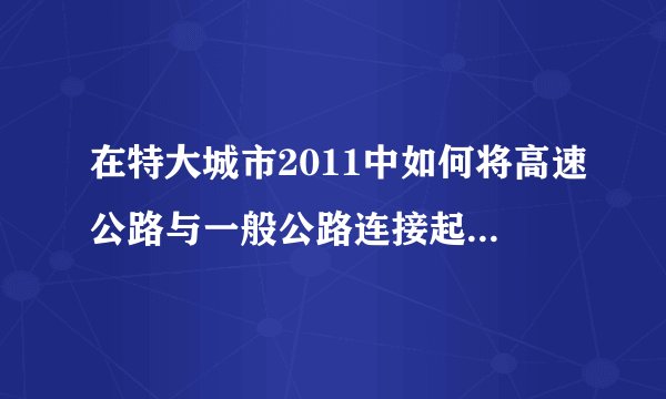 在特大城市2011中如何将高速公路与一般公路连接起来？谢谢