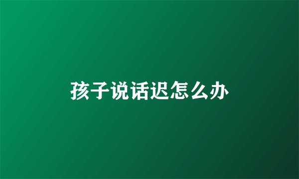 孩子说话迟怎么办