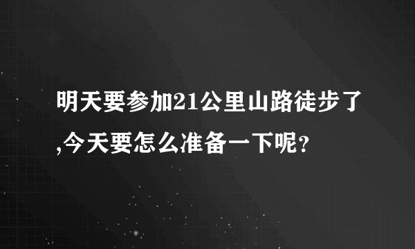 明天要参加21公里山路徒步了,今天要怎么准备一下呢？