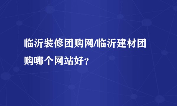 临沂装修团购网/临沂建材团购哪个网站好？