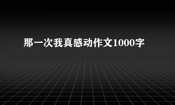那一次我真感动作文1000字