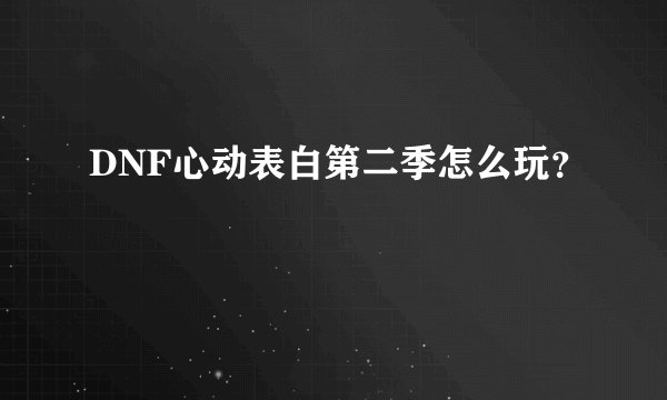 DNF心动表白第二季怎么玩？