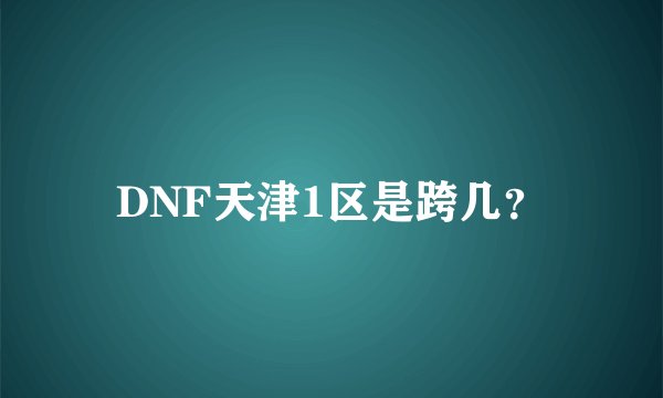 DNF天津1区是跨几？