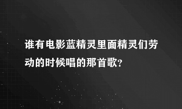 谁有电影蓝精灵里面精灵们劳动的时候唱的那首歌？