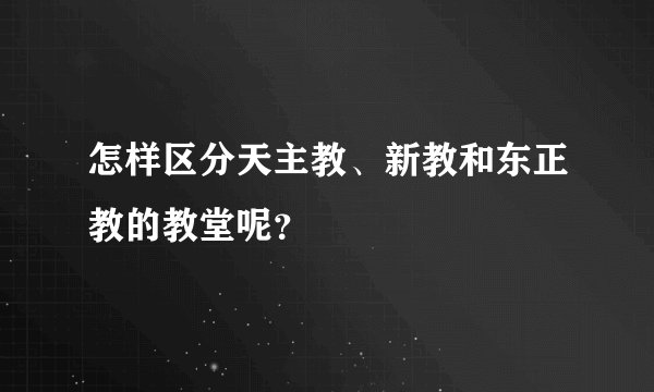 怎样区分天主教、新教和东正教的教堂呢？