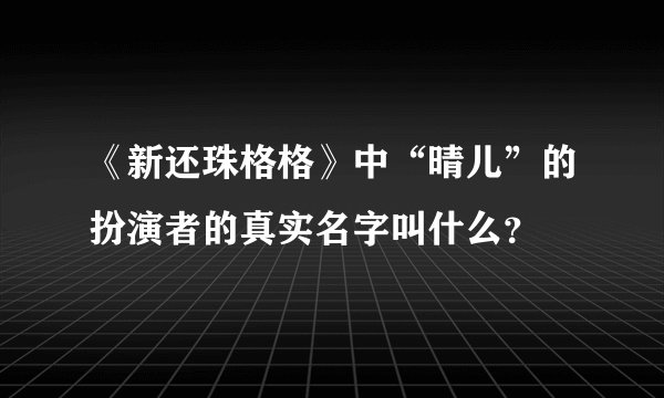 《新还珠格格》中“晴儿”的扮演者的真实名字叫什么？
