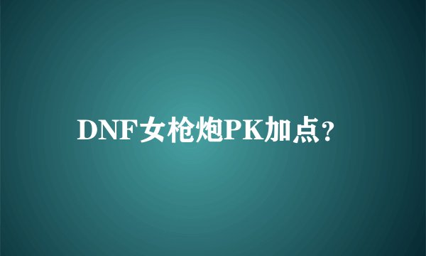 DNF女枪炮PK加点？
