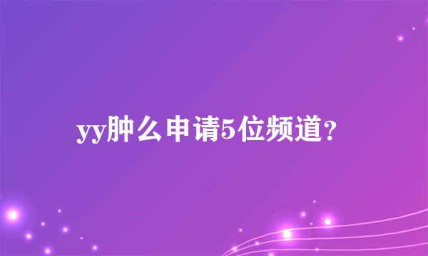 yy肿么申请5位频道？