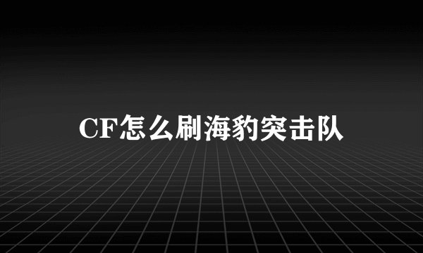 CF怎么刷海豹突击队