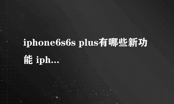 iphone6s6s plus有哪些新功能 iphone6s6s plus新功能详细介绍