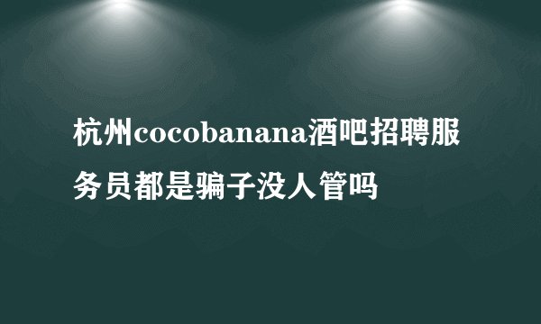杭州cocobanana酒吧招聘服务员都是骗子没人管吗