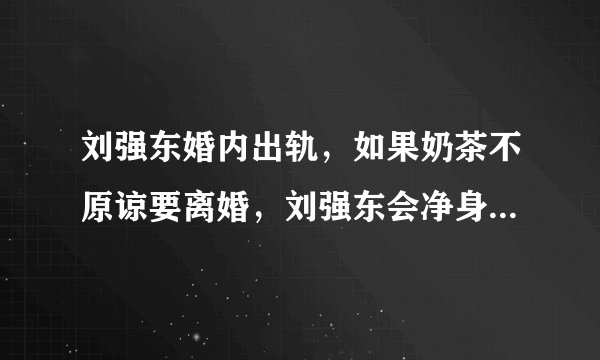 刘强东婚内出轨，如果奶茶不原谅要离婚，刘强东会净身出户吗？
