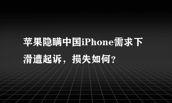 苹果隐瞒中国iPhone需求下滑遭起诉，损失如何？