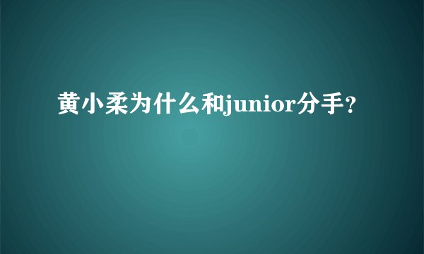 黄小柔为什么和junior分手？