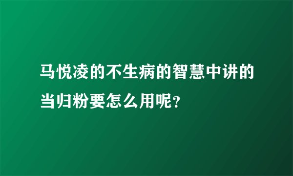 马悦凌的不生病的智慧中讲的当归粉要怎么用呢？
