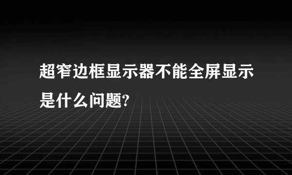 超窄边框显示器不能全屏显示是什么问题?