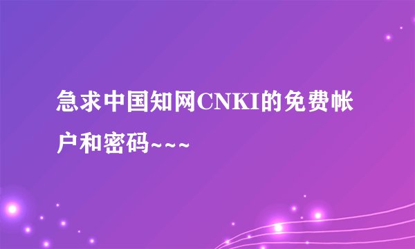 急求中国知网CNKI的免费帐户和密码~~~