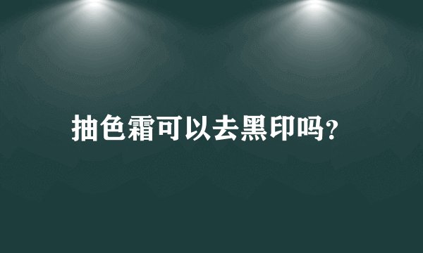 抽色霜可以去黑印吗？