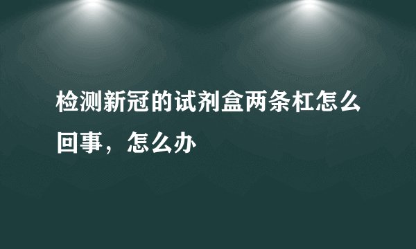 检测新冠的试剂盒两条杠怎么回事，怎么办