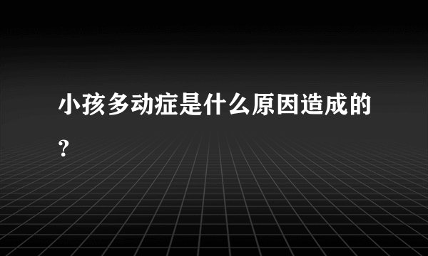 小孩多动症是什么原因造成的？