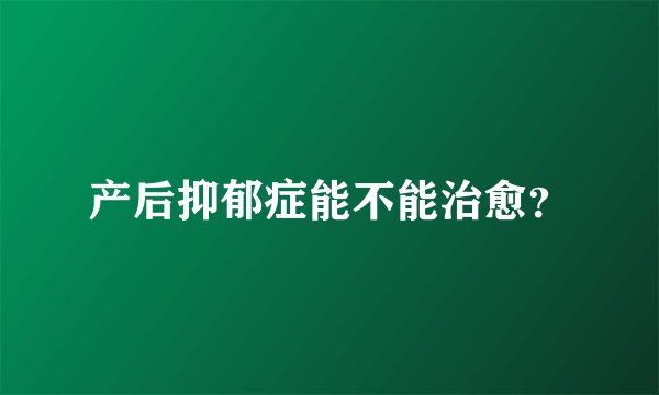 产后抑郁症能不能治愈？