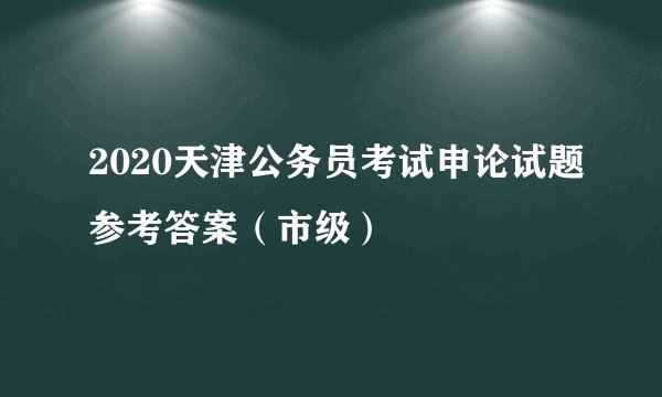 2020天津公务员考试申论试题参考答案（市级）