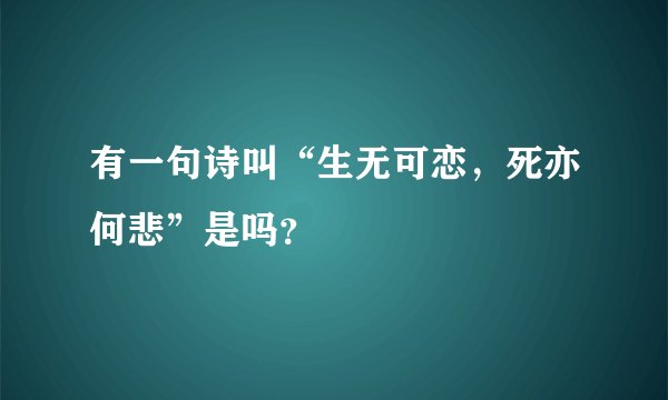 有一句诗叫“生无可恋，死亦何悲”是吗？