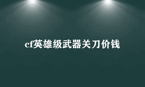cf英雄级武器关刀价钱