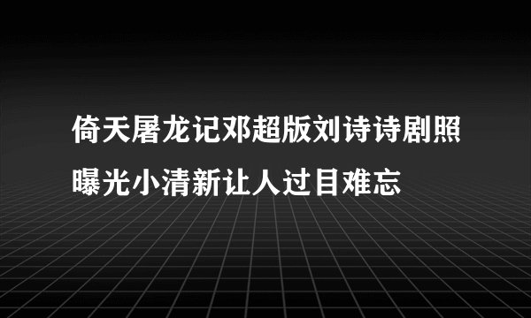 倚天屠龙记邓超版刘诗诗剧照曝光小清新让人过目难忘
