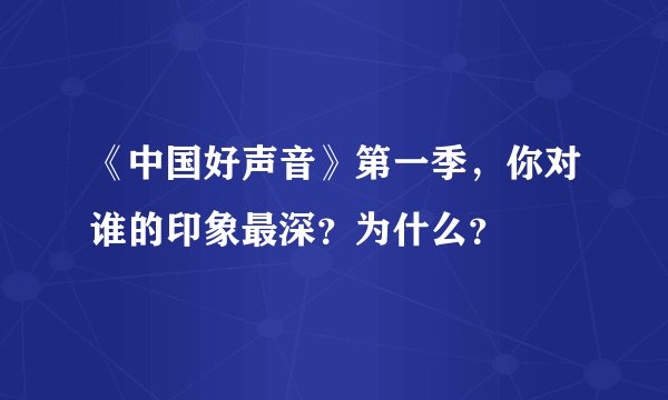 《中国好声音》第一季，你对谁的印象最深？为什么？