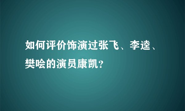 如何评价饰演过张飞、李逵、樊哙的演员康凯？
