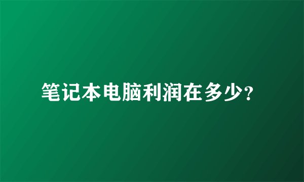 笔记本电脑利润在多少？