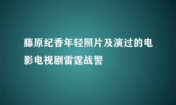 藤原纪香年轻照片及演过的电影电视剧雷霆战警