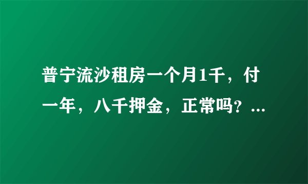 普宁流沙租房一个月1千，付一年，八千押金，正常吗？怎么看是不是真的房东，求经验