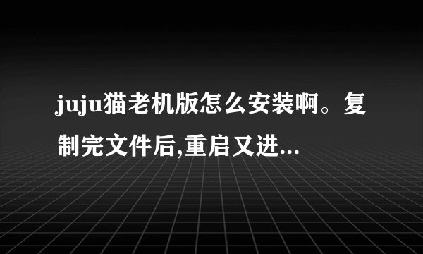 juju猫老机版怎么安装啊。复制完文件后,重启又进入原本的那个系统了,我没格C盘。