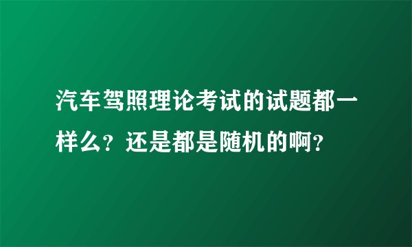 汽车驾照理论考试的试题都一样么？还是都是随机的啊？